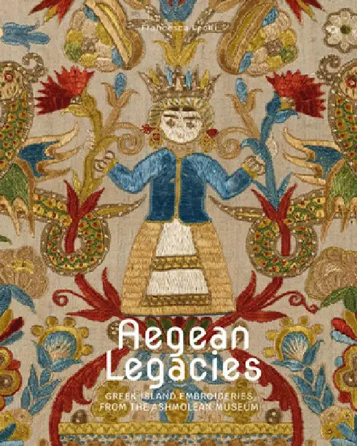 Aegean Legacies: Greek Island Embroideries from the Ashmolean Museum by Francesca Leoni