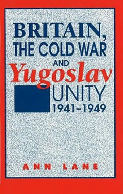 Britain, the Cold War and Yugoslav Unity, 1941-1949 by Ann Lane