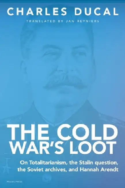 The Cold War's Loot - On Totalitarianism, the Stalin question, the Soviet archives, and Hannah Arendt by Charles Ducal, Jan Reyniers