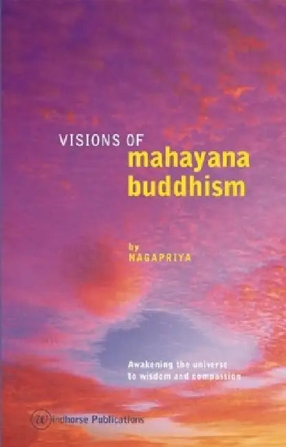Visions of Mahayana Buddhism: Awakening the Universe to Wisdom and Compassion by Nagapriya