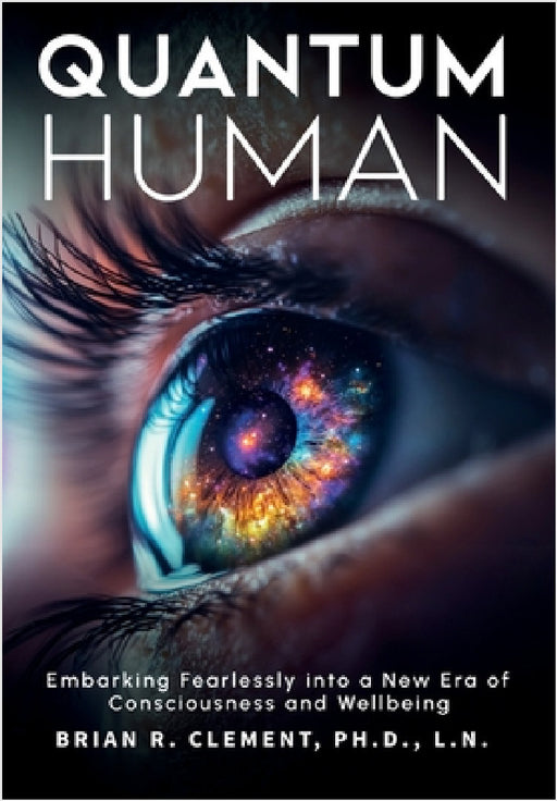 Quantum Human-Embarking Fearlessly Into A New Era Of Consciousness and Wellbeing by Brian R. Clement