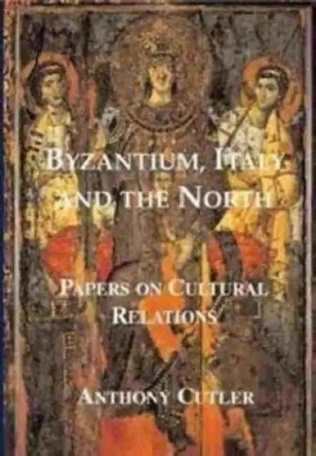 Byzantium, Italy and the North: Papers on Cultural Relations by Anthony Cutler