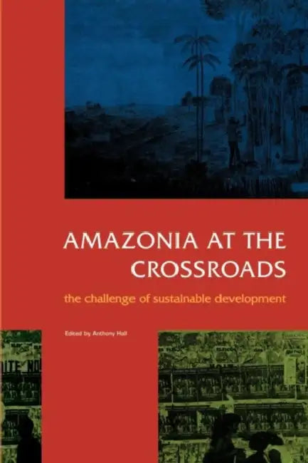 Amazonia at the Crossroads: The Challenge of Sustainable Development by Anthony Hall