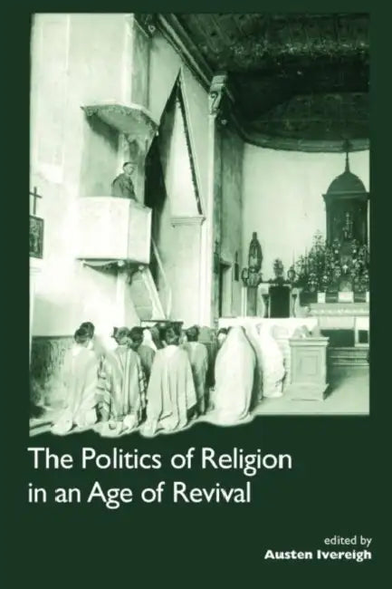 The Politics of Religion in an Age of Revival: Studies in Nineteenth-century Europe and Latin America by Austen Ivereigh