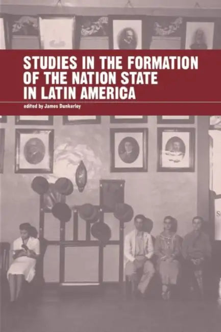 Studies in the Formation of the Nation-State in Latin America by James Dunkerley