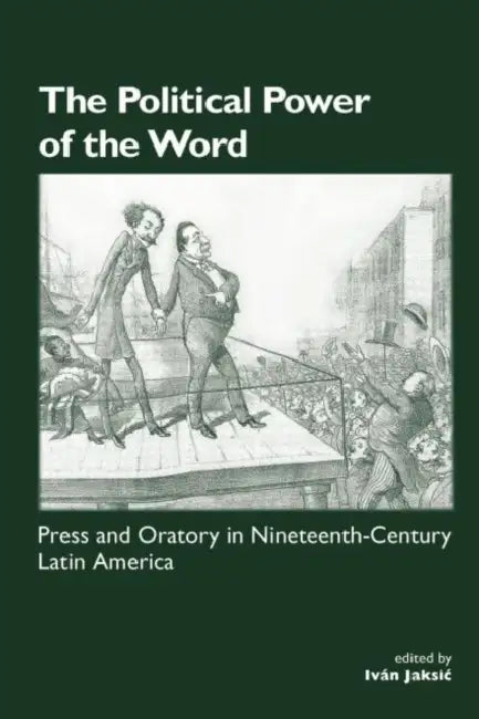 The Political Power of the Word: Press and Oratory in Nineteenth-century Latin America by Ivan Jaksic