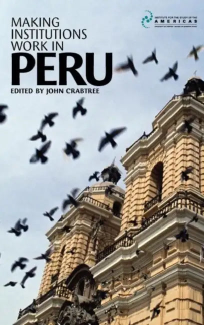 Making Institutions Work in Peru: Democracy, Development and Inequality Since 1980 by John Crabtree