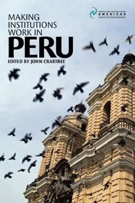 Making Institutions Work in Peru: Democracy, Development, and Inequality Since 1980 by John Crabtree
