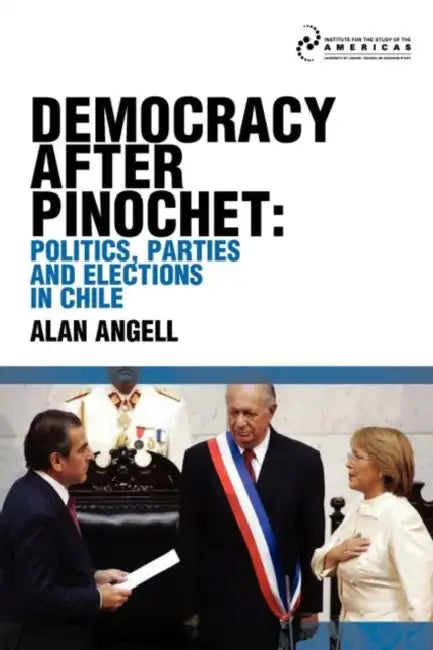 Democracy After Pinochet: Politics, Parties, and Elections in Chile by Alan Angell