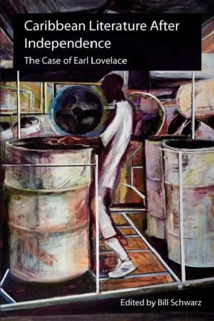 Caribbean Literature After Independence: The Case of Earl Lovelace by Bill Schwarz