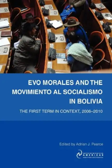 Evo Morales and the Movimiento Al Socialismo in Bolivia: The First Term in Context, 2005-2009 by Adrian Pearce