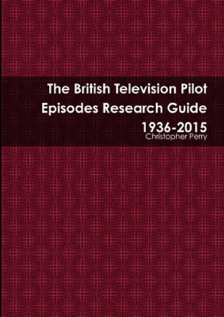 The British Television Pilot Episodes Research Guide 1936-2015 by Christopher Perry