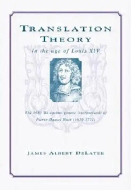Translation Theory In The Age Of Louis Xiv: The 1683 De Optimo Genere Interpretandi (On The Best Kind Of Translating) Of Pierre Daniel Huet (1630-1721 by James Albert Delater
