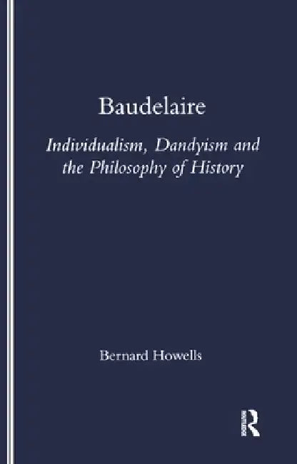 Baudelaire: Individualism, Dandyism and the Philosophy of History by Bernard Howells