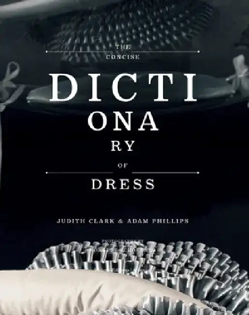 The Concise Dictionary of Dress: By Judith Clark & Adam Phillips by Judith Clark