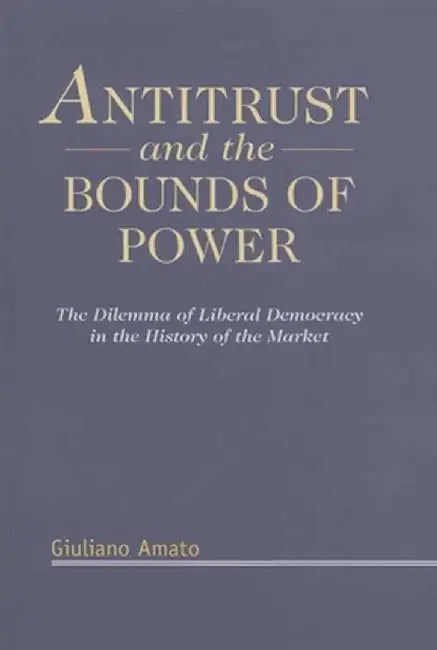 Antitrust and the Bounds of Power: The Dilemma of Liberal Democracy in the History of the Market by Giuliano Amato