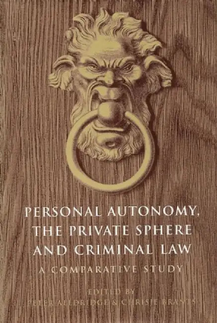 Personal Autonomy, the Private Sphere and Criminal Law: A Comparative Study by C. H. Brants