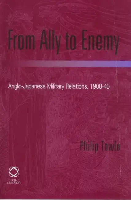 From Ally to Enemy: Anglo-Japanese Military Relations, 1900-45 by Philip Towle