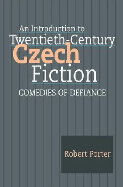An Introduction to Twentieth-Century Czech Fiction: Comedies of Defiance by Robert Porter