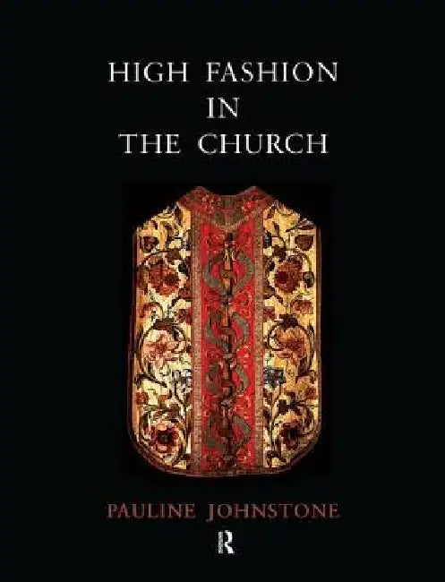 High Fashion in the Church: The Place of Church Vestments in the History of Art from the Ninth to the Nineteenth Century by Pauline Johnstone