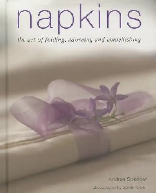 Napkins: The Art of Folding, Adorning and Embellishing by Andrea Spencer
