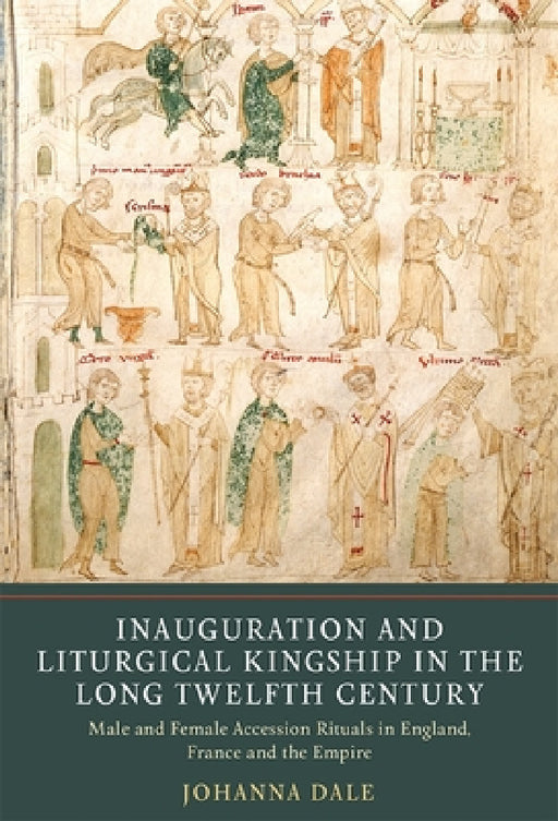 Inauguration and Liturgical Kingship in the Long Twelfth Century: Male and Female Accession Rituals in England, France and the Empire by Johanna Dale