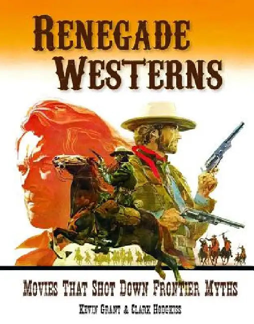 Renegade Westerns: Movies That Shot Down Frontier Myths by Kevin Grant