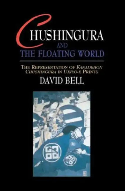 Chushingura and the Floating World: The Representation of Kanadehon Chushingura in Ukiyo-E Prints by David Bell