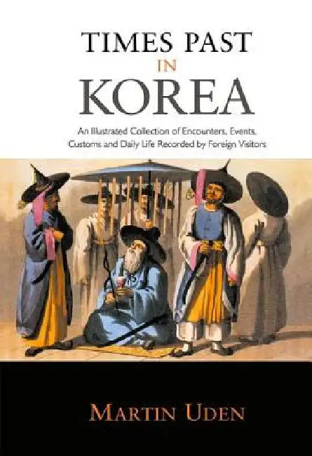 Times Past in Korea: An Illustrated Collection of Encounters, Customs and Daily Life Recorded by Foreign Visitors by Martin Uden
