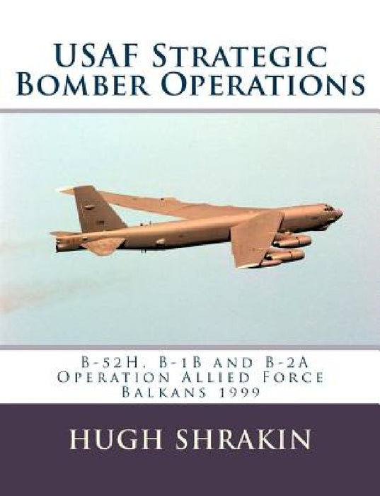 USAF Strategic Bomber Operations: B-52H, B-1B and B-2A, Operation Allied Force, Balkans 1999 by Hugh Shrakin