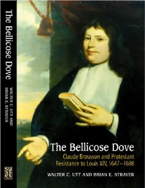 The Bellicose Dove: Claude Brousson and Protestant Resistance to Louis X1v, 1647-1698 by Walter C. Utt, Brian E. Strayer
