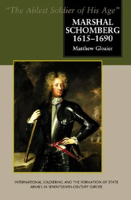Marshal Schomberg (1615-1690), 'The Ablest Soldier of His Age': International Soldiering and the Formation of State Armies in Seventeenth-Century Euro by Matthew Glozier