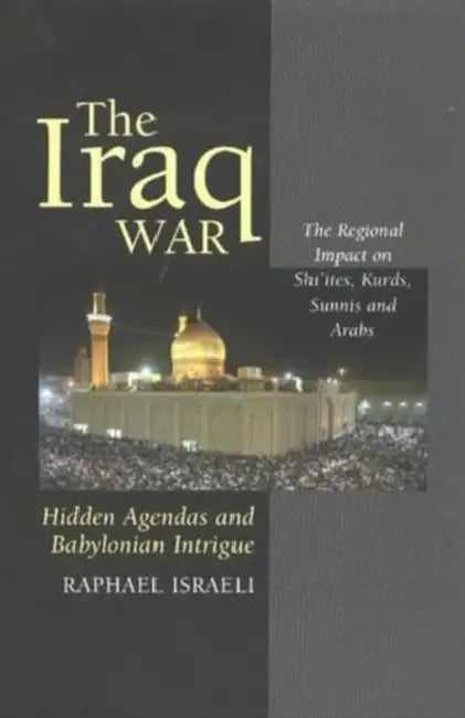 The Iraq War: Hidden Agendas and Babylonian Intrigue: The Regional Impact on Shi'ites, Kurds, Sunnis & Arabs by Raphael Israeli
