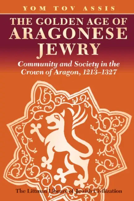 The Golden Age of Aragonese Jewry: Community and Society in the Crown of Aragon, 1213-1327 by Yom Tov Assis