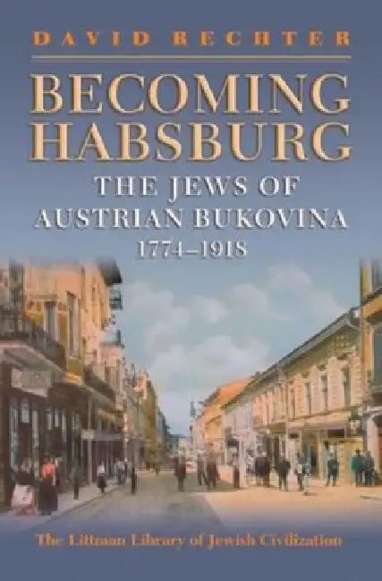 Becoming Habsburg: The Jews of Habsburg Bukovina, 1774-1918 by David Rechter