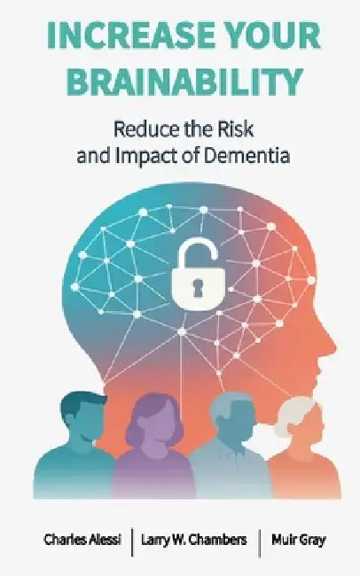 Increase Your Brainability: Reduce the Risk and Impact of Dementia by Larry W. Chambers, Muir Gray, Charles Alessi