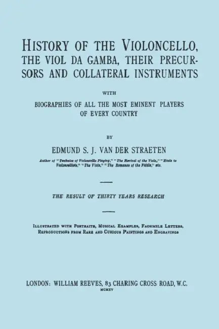 History of the Violoncello, the Viol da Gamba, their Precursors and Collateral Instruments, with Biographies of all the Most Eminent players in Every by Edmund S. J. Van Der Straeten