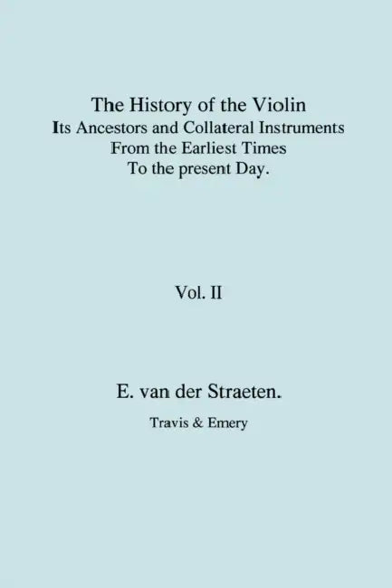 History of the Violin, Its Ancestors and Collateral Instruments from the Earliest Times to the Present Day. Volume 2. (Fascimile reprint). by Edmund Van Der Straeten, Travis &. Emery