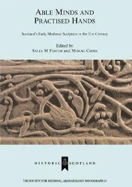 Able Minds and Practiced Hands: Scotland's Early Medieval Sculpture in the 21st Century by Sallym Foster