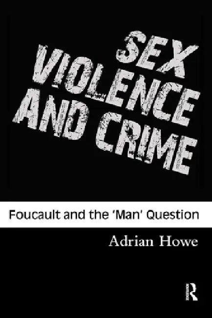 Sex, Violence and Crime: Foucault and the 'Man' Question by Adrian Howe