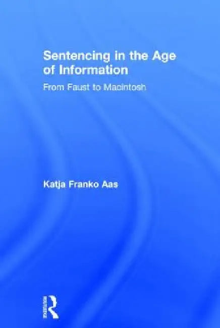 Sentencing in the Age of Information: From Faust to Macintosh by Katja Franko Aas
