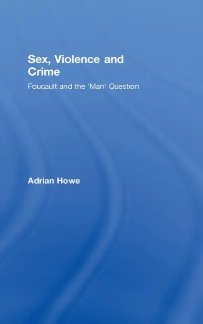 Sex, Violence and Crime: Foucault and the 'Man' Question by Adrian Howe