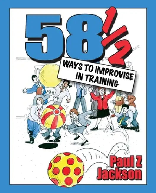 58 1/2 Ways to Improvise in Training: Improvisation Games and Activities for Workshops, Courses and Team Meetings by Paul Z. Jackson