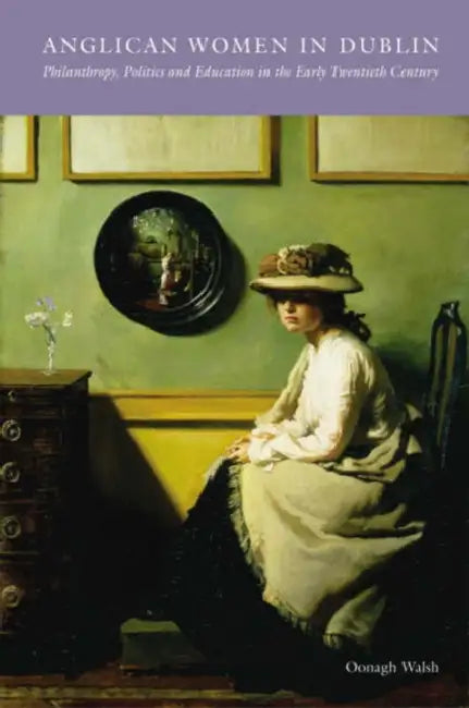 Anglican Women in Dublin: Philanthropy, Politics and Education in the Early Twentieth by Oonagh Walsh