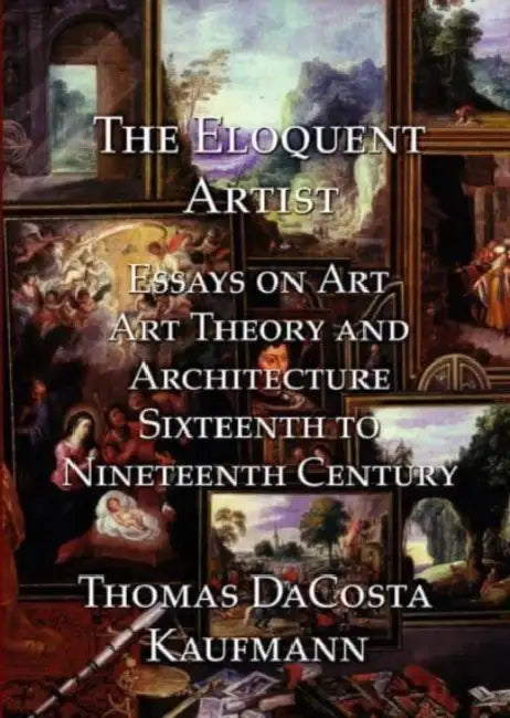 The Eloquent Artist: Essays on Art, Art Theory and Architecture, Sixteenth to Nineteenth Century by T. Dacosta Kaufmann