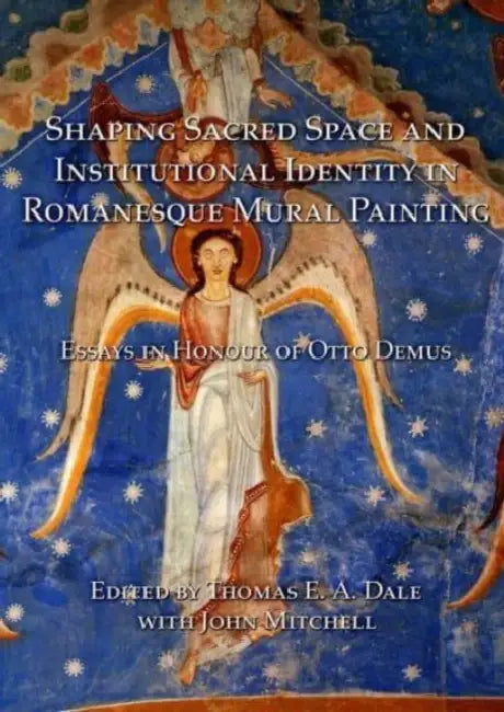 Shaping Sacred Space and Institutional Identity in Romanesque Mural Painting: Essays in Honour of Otto Demus by John Mitchell, Thomas E. a. Dale