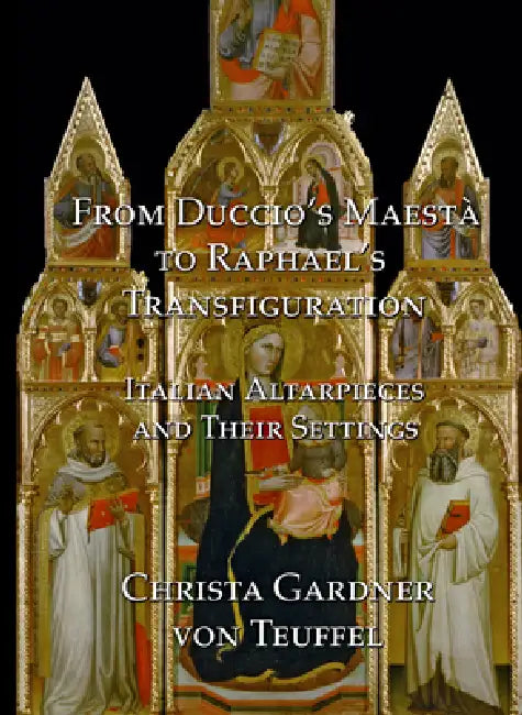 From Duccio's Maesta to Raphael's Transfiguration: Italian Altarpieces in Their Settings by Christa Gardner Von Teuffel