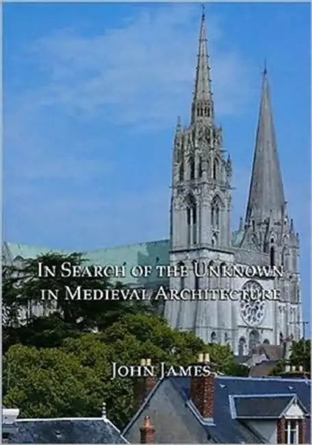 In Search of the Unknown in Medieval Architecture by John James