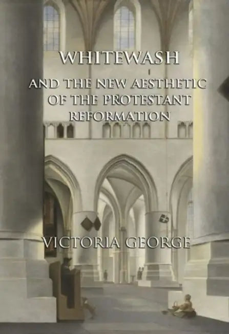 Whitewash and the New Aesthetic of the Protestant Reformation by Victoria George