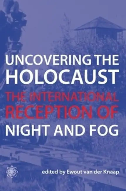 Uncovering the Holocaust: The International Reception of Night and Fog by Ewout Van Der Knaap